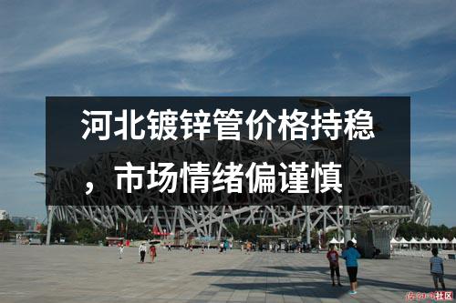 河北鍍鋅管價格持穩，市場情緒偏謹慎