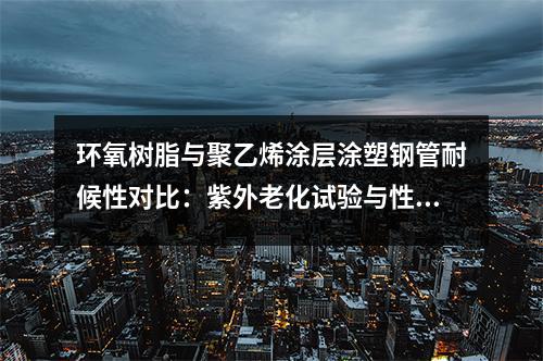 環氧樹脂與聚乙烯涂層涂塑鋼管耐候性對比：紫外老化試驗與性能衰減規律