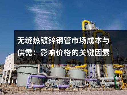 無縫熱鍍鋅鋼管市場(chǎng)成本與供需：影響價(jià)格的關(guān)鍵因素